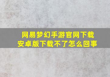 网易梦幻手游官网下载安卓版下载不了怎么回事