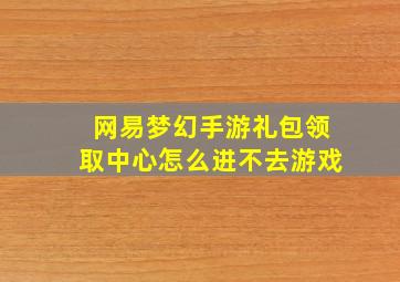 网易梦幻手游礼包领取中心怎么进不去游戏