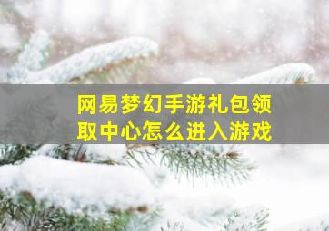 网易梦幻手游礼包领取中心怎么进入游戏