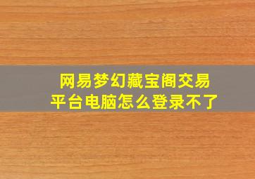 网易梦幻藏宝阁交易平台电脑怎么登录不了