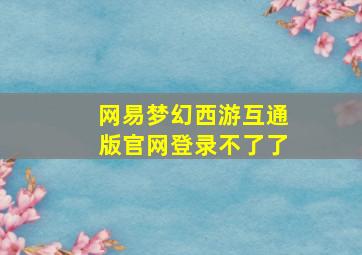 网易梦幻西游互通版官网登录不了了