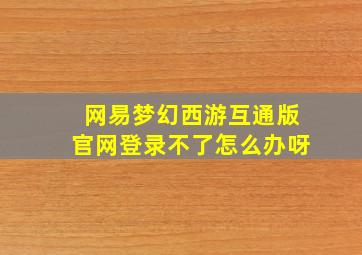 网易梦幻西游互通版官网登录不了怎么办呀