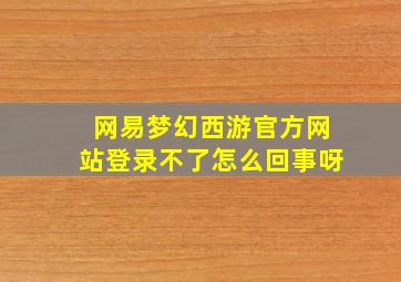 网易梦幻西游官方网站登录不了怎么回事呀