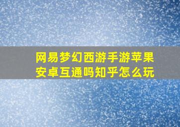 网易梦幻西游手游苹果安卓互通吗知乎怎么玩