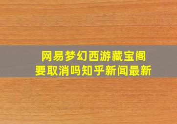 网易梦幻西游藏宝阁要取消吗知乎新闻最新