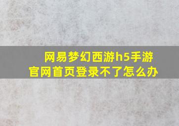 网易梦幻西游h5手游官网首页登录不了怎么办