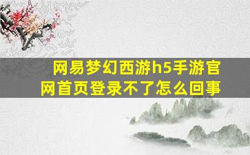 网易梦幻西游h5手游官网首页登录不了怎么回事