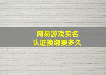 网易游戏实名认证换绑要多久