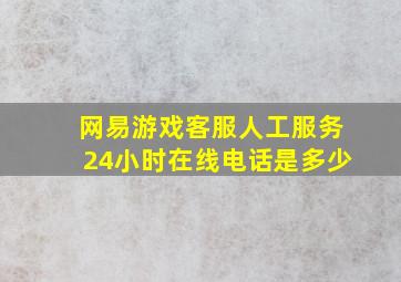 网易游戏客服人工服务24小时在线电话是多少