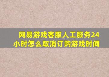 网易游戏客服人工服务24小时怎么取消订购游戏时间