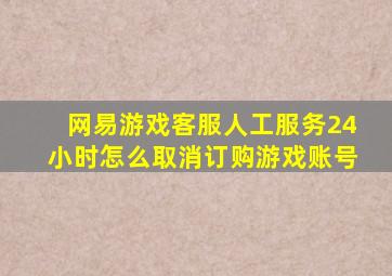 网易游戏客服人工服务24小时怎么取消订购游戏账号