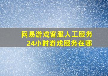 网易游戏客服人工服务24小时游戏服务在哪