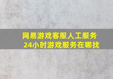 网易游戏客服人工服务24小时游戏服务在哪找