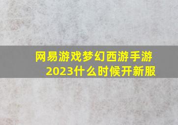 网易游戏梦幻西游手游2023什么时候开新服