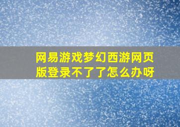 网易游戏梦幻西游网页版登录不了了怎么办呀