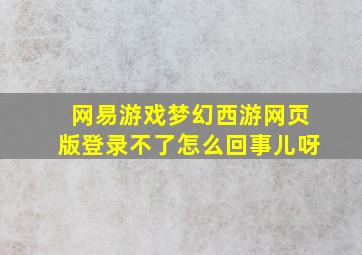 网易游戏梦幻西游网页版登录不了怎么回事儿呀