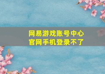 网易游戏账号中心官网手机登录不了