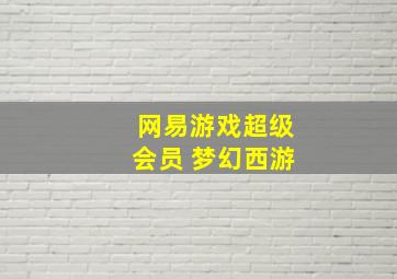 网易游戏超级会员 梦幻西游