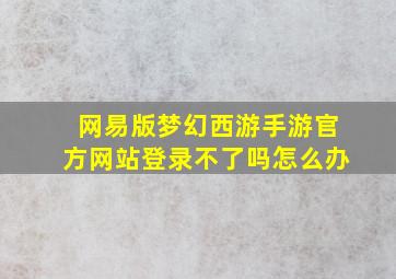 网易版梦幻西游手游官方网站登录不了吗怎么办