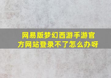 网易版梦幻西游手游官方网站登录不了怎么办呀