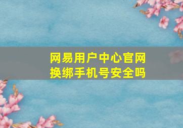 网易用户中心官网换绑手机号安全吗