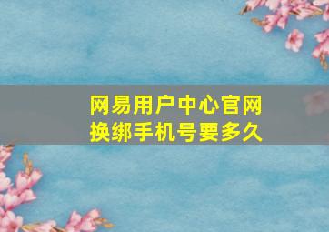 网易用户中心官网换绑手机号要多久