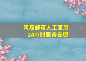 网易邮箱人工客服24小时服务在哪