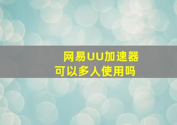 网易UU加速器可以多人使用吗