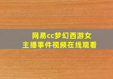 网易cc梦幻西游女主播事件视频在线观看