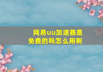 网易uu加速器是免费的吗怎么用啊