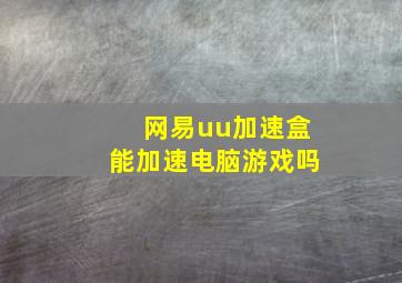 网易uu加速盒能加速电脑游戏吗