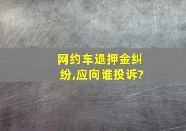 网约车退押金纠纷,应向谁投诉?