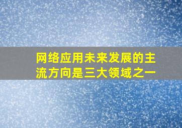 网络应用未来发展的主流方向是三大领域之一