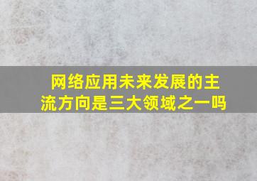 网络应用未来发展的主流方向是三大领域之一吗