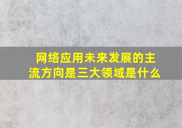 网络应用未来发展的主流方向是三大领域是什么