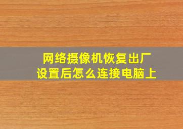 网络摄像机恢复出厂设置后怎么连接电脑上