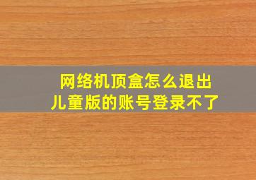 网络机顶盒怎么退出儿童版的账号登录不了