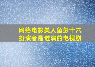 网络电影美人鱼彭十六扮演者是谁演的电视剧