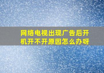 网络电视出现广告后开机开不开原因怎么办呀