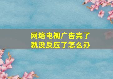 网络电视广告完了就没反应了怎么办