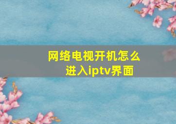 网络电视开机怎么进入iptv界面