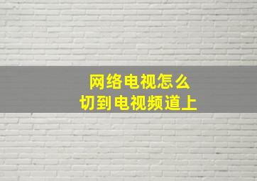 网络电视怎么切到电视频道上