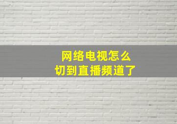 网络电视怎么切到直播频道了