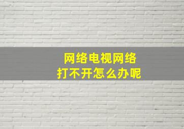 网络电视网络打不开怎么办呢