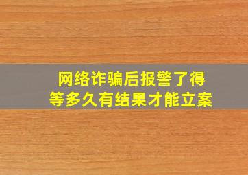 网络诈骗后报警了得等多久有结果才能立案