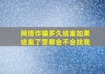 网络诈骗多久结案如果结案了警察会不会找我