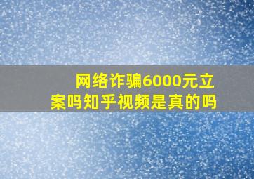 网络诈骗6000元立案吗知乎视频是真的吗