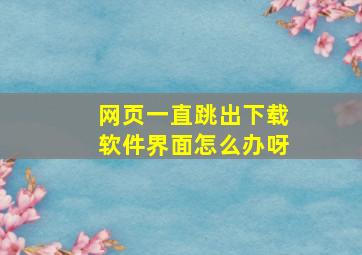 网页一直跳出下载软件界面怎么办呀