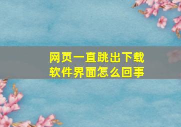 网页一直跳出下载软件界面怎么回事