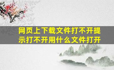 网页上下载文件打不开提示打不开用什么文件打开